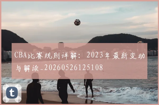 CBA比赛规则详解:2023年最新变动与解读_20260526125108