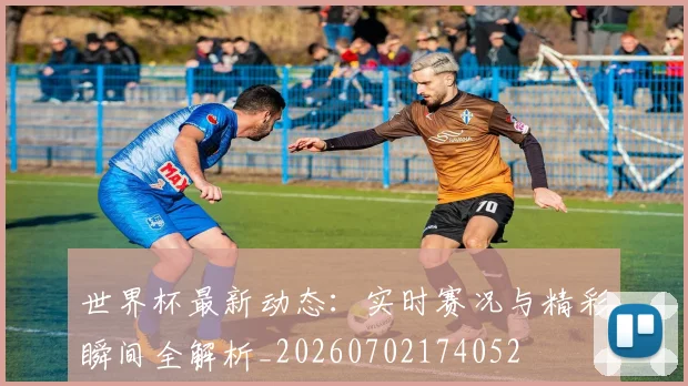 世界杯最新动态：实时赛况与精彩瞬间全解析_20260702174052