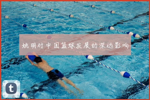 姚明对中国篮球发展的深远影响