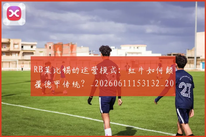RB莱比锡的运营模式：红牛如何颠覆德甲传统？_20260611153132_20260702195523_20260714215101