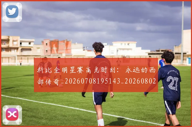 科比全明星赛高光时刻：永远的西部传奇_20260708195143_20260802165119