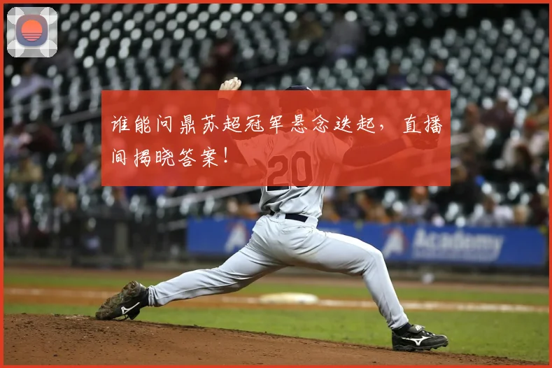 谁能问鼎苏超冠军悬念迭起,直播间揭晓答案!