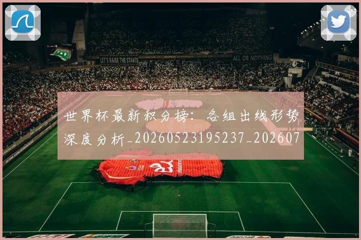 世界杯最新积分榜:各组出线形势深度分析_20260523195237_20260702195742