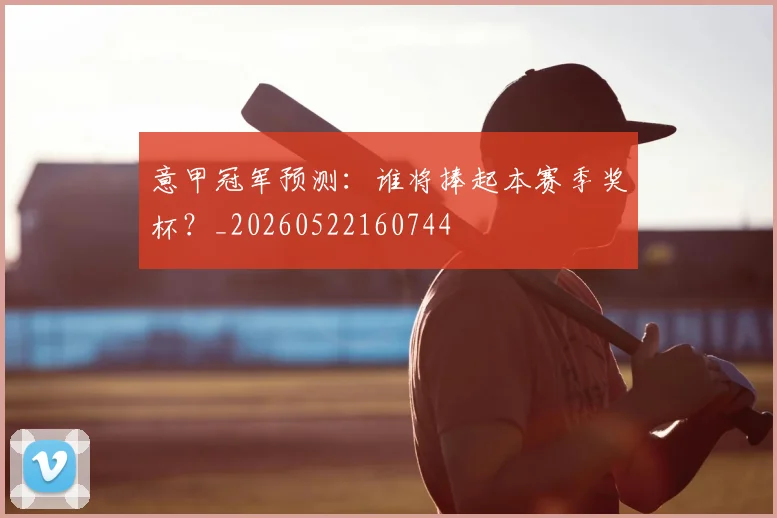 意甲冠军预测：谁将捧起本赛季奖杯？_20260522160744