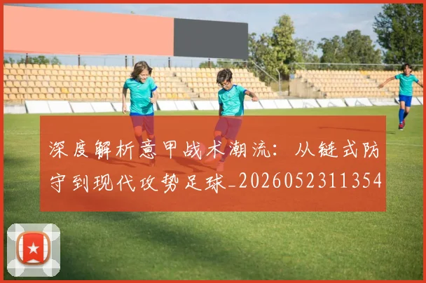 深度解析意甲战术潮流:从链式防守到现代攻势足球_20260523113548
