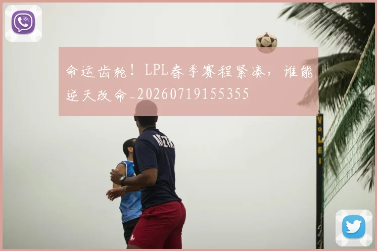 命运齿轮！LPL春季赛程紧凑，谁能逆天改命_20260719155355