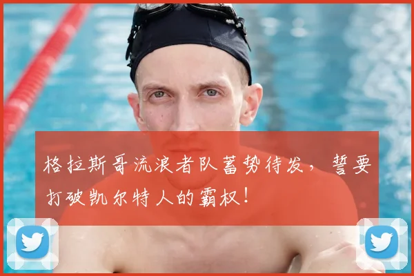 格拉斯哥流浪者队蓄势待发,誓要打破凯尔特人的霸权!