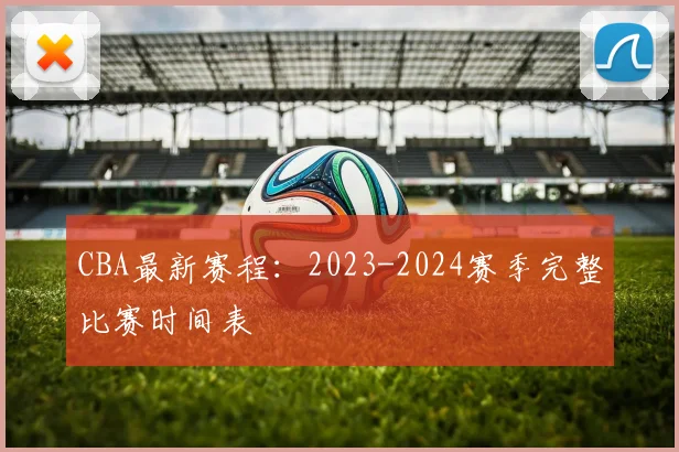 CBA最新赛程:2023-2024赛季完整比赛时间表