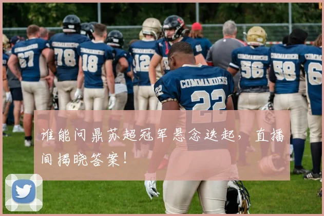 谁能问鼎苏超冠军悬念迭起，直播间揭晓答案！