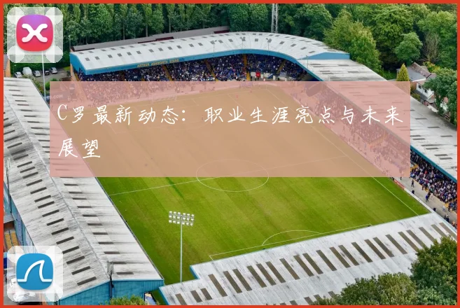 C罗最新动态:职业生涯亮点与未来展望