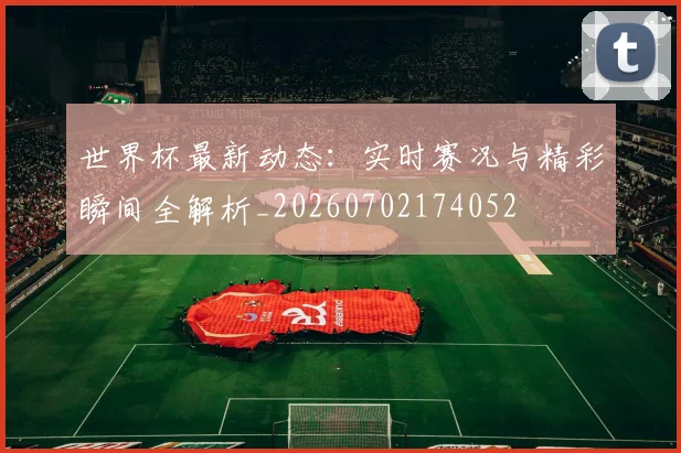世界杯最新动态:实时赛况与精彩瞬间全解析_20260702174052