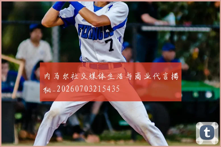 内马尔社交媒体生活与商业代言揭秘_20260703215435