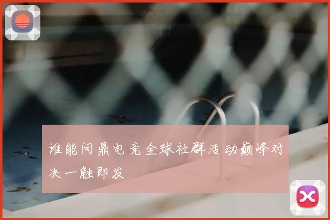 谁能问鼎电竞全球社群活动巅峰对决一触即发