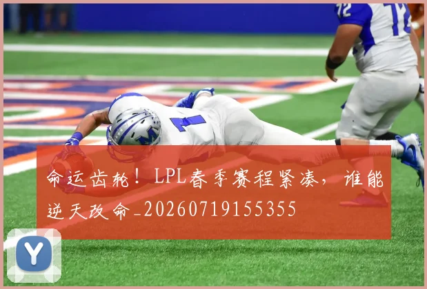 命运齿轮！LPL春季赛程紧凑，谁能逆天改命_20260719155355