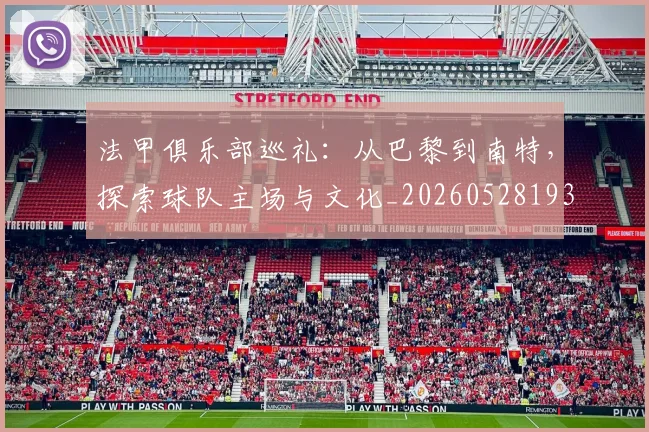 法甲俱乐部巡礼：从巴黎到南特，探索球队主场与文化_20260528193421_20260707153121