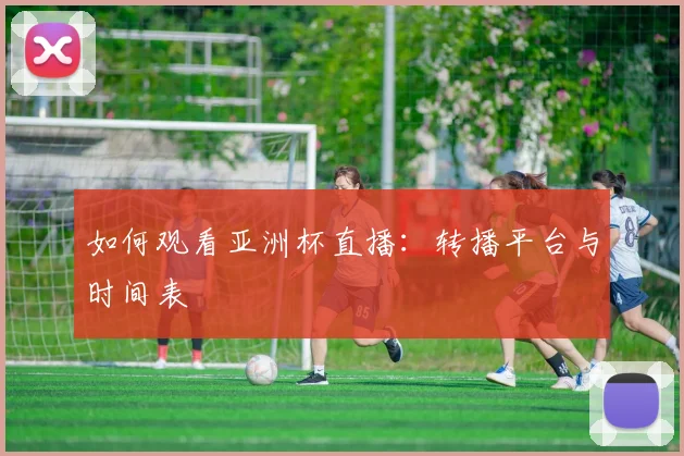 如何观看亚洲杯直播:转播平台与时间表