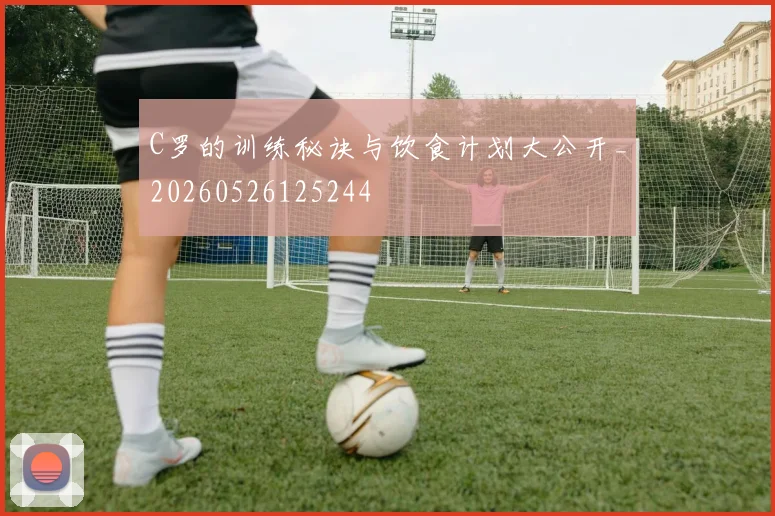 C罗的训练秘诀与饮食计划大公开_20260526125244