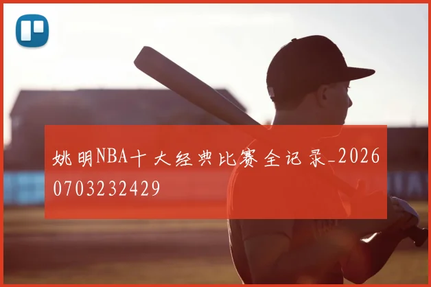 姚明NBA十大经典比赛全记录_20260703232429