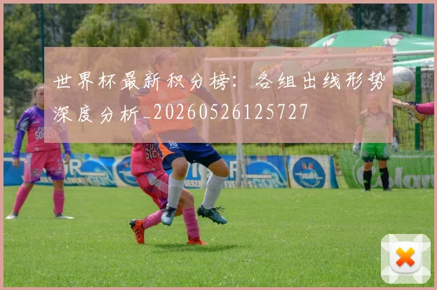 世界杯最新积分榜：各组出线形势深度分析_20260526125727