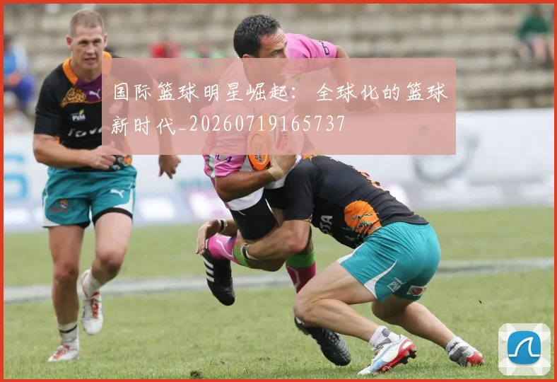 国际篮球明星崛起：全球化的篮球新时代_20260719165737