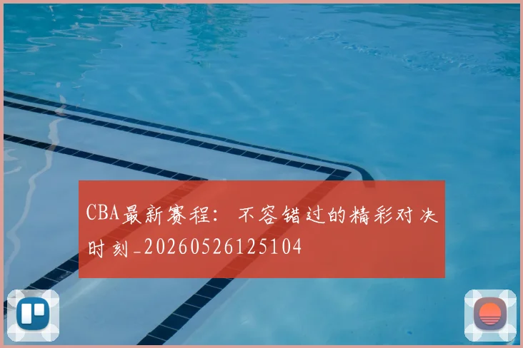 CBA最新赛程:不容错过的精彩对决时刻_20260526125104