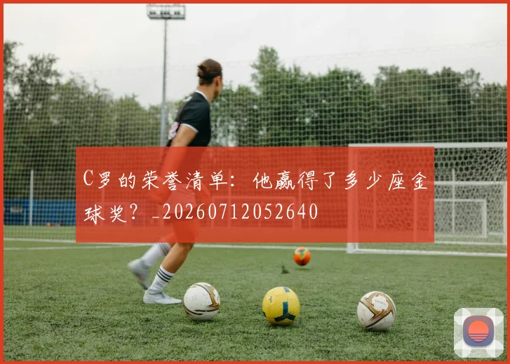 C罗的荣誉清单:他赢得了多少座金球奖?_20260712052640