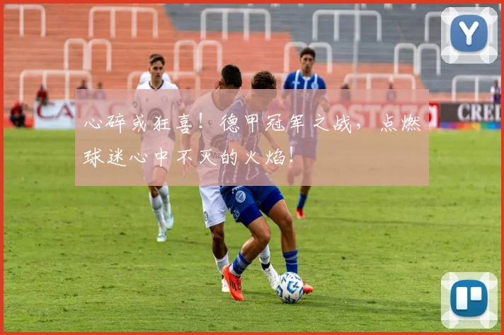 心碎或狂喜!德甲冠军之战,点燃球迷心中不灭的火焰!