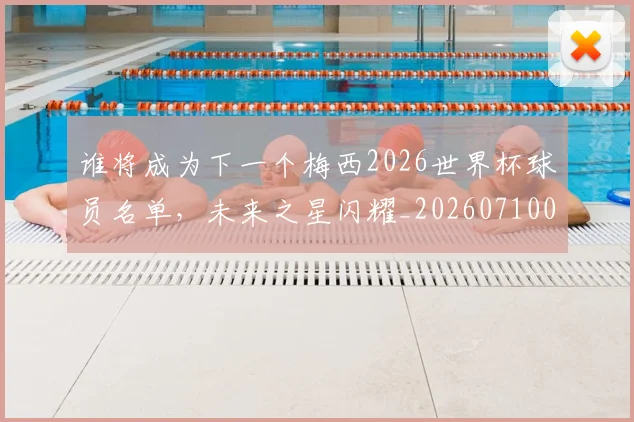 谁将成为下一个梅西2026世界杯球员名单，未来之星闪耀_20260710013402
