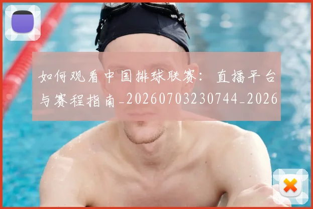 如何观看中国排球联赛：直播平台与赛程指南_20260703230744_20260722150413