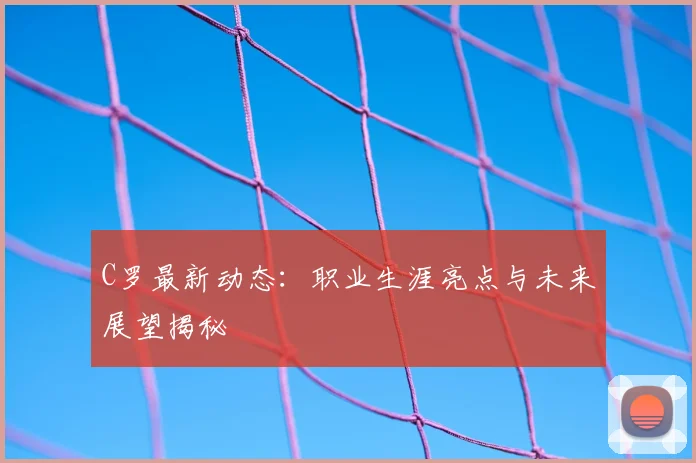 C罗最新动态:职业生涯亮点与未来展望揭秘