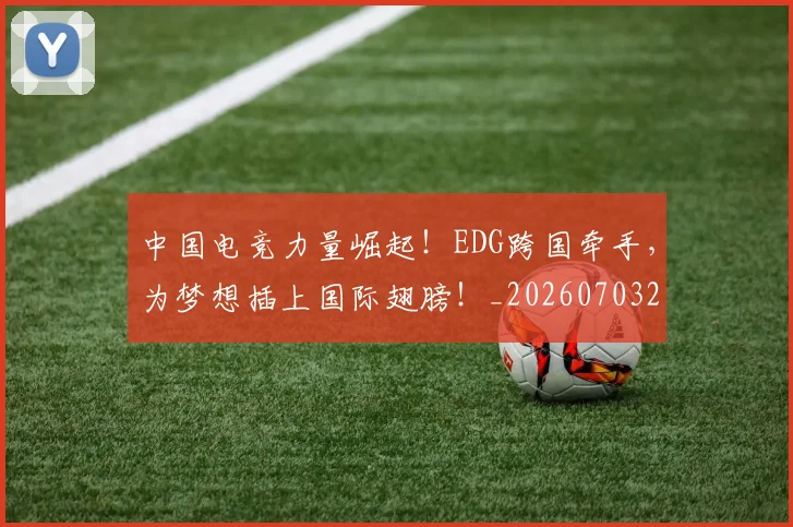 中国电竞力量崛起!EDG跨国牵手,为梦想插上国际翅膀!_20260703203151