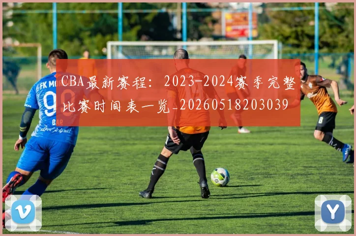 CBA最新赛程:2023-2024赛季完整比赛时间表一览_20260518203039