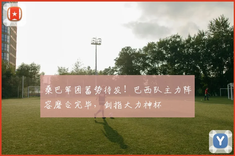 桑巴军团蓄势待发!巴西队主力阵容磨合完毕,剑指大力神杯