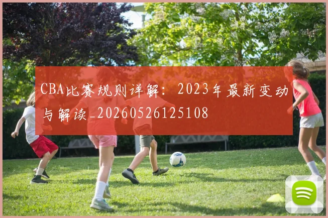 CBA比赛规则详解:2023年最新变动与解读_20260526125108