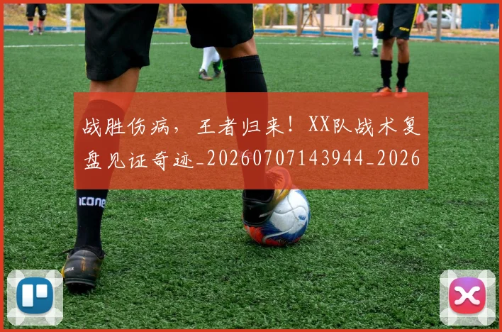 战胜伤病，王者归来！XX队战术复盘见证奇迹_20260707143944_20260723181939