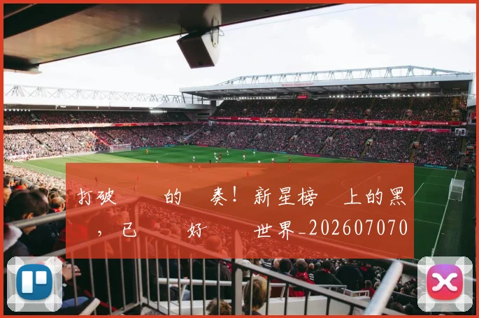 打破紀錄的節奏!新星榜單上的黑馬,已準備好驚豔世界_20260707014247