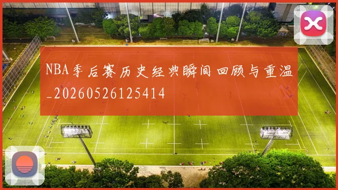 NBA季后赛历史经典瞬间回顾与重温_20260526125414