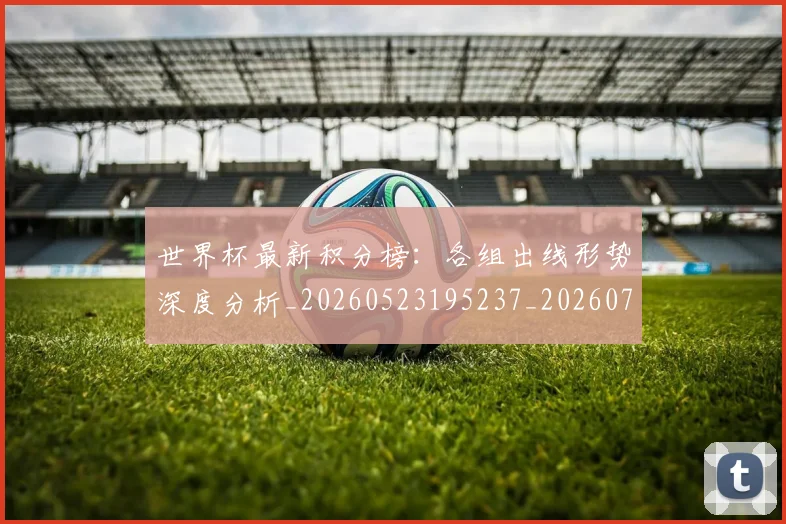 世界杯最新积分榜：各组出线形势深度分析_20260523195237_20260702195742