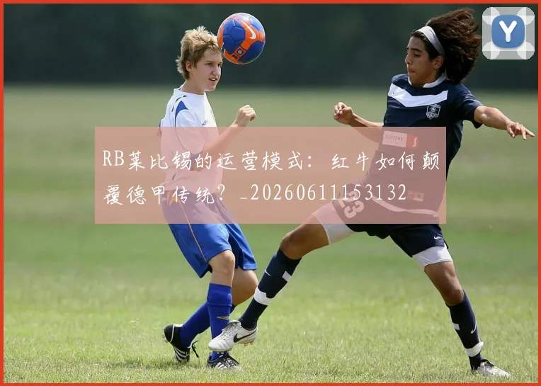 RB莱比锡的运营模式:红牛如何颠覆德甲传统?_20260611153132