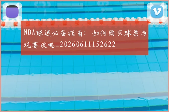 NBA球迷必备指南:如何购买球票与观赛攻略_20260611152622