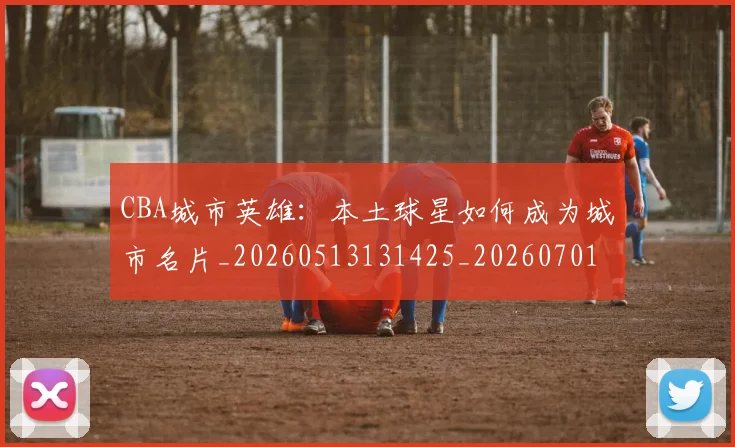 CBA城市英雄：本土球星如何成为城市名片_20260513131425_20260701210450