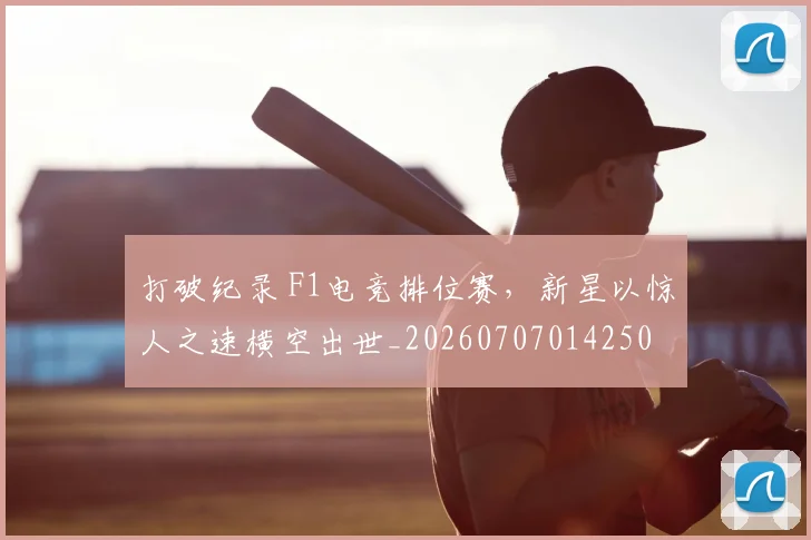 打破纪录 F1电竞排位赛，新星以惊人之速横空出世_20260707014250