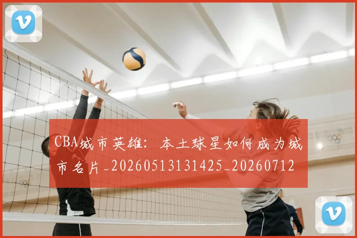 CBA城市英雄:本土球星如何成为城市名片_20260513131425_20260712044303