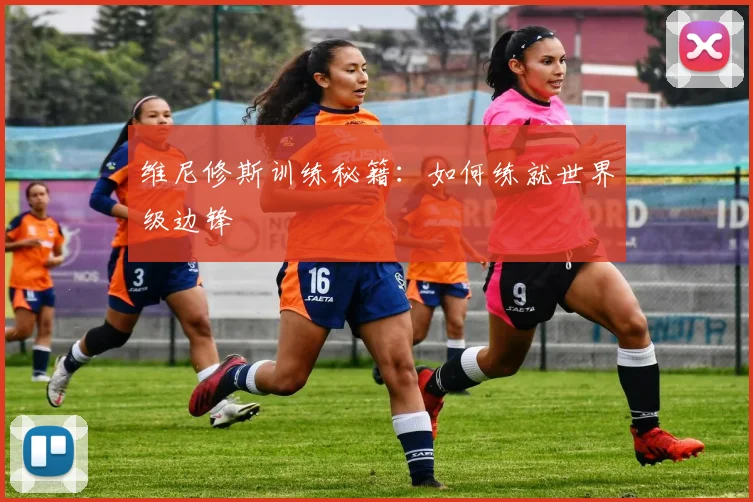 维尼修斯训练秘籍：如何练就世界级边锋