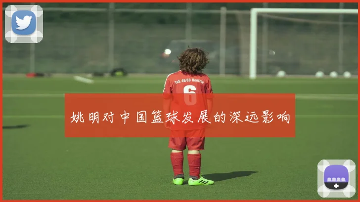 姚明对中国篮球发展的深远影响