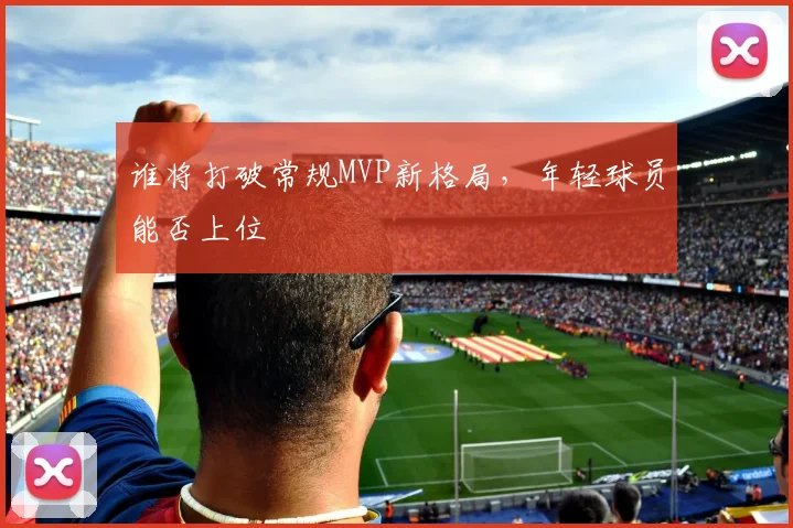 谁将打破常规MVP新格局,年轻球员能否上位