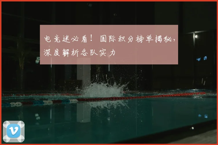 电竞迷必看！国际积分榜单揭秘，深度解析各队实力