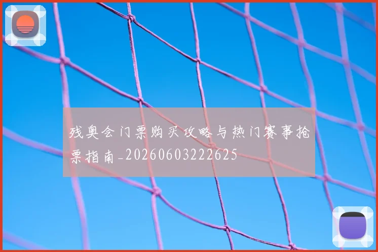 残奥会门票购买攻略与热门赛事抢票指南_20260603222625