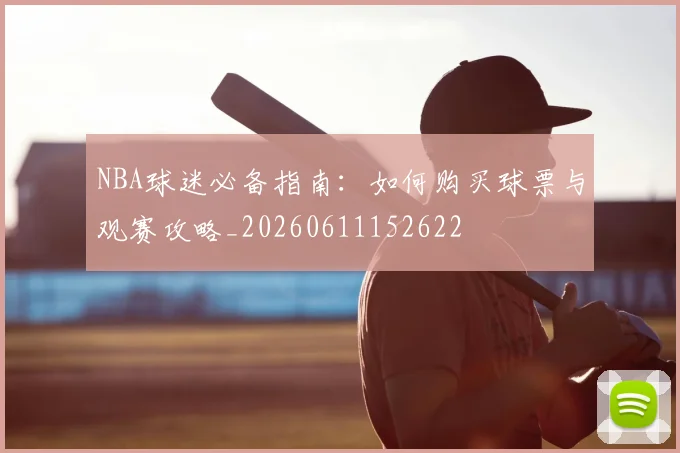 NBA球迷必备指南:如何购买球票与观赛攻略_20260611152622