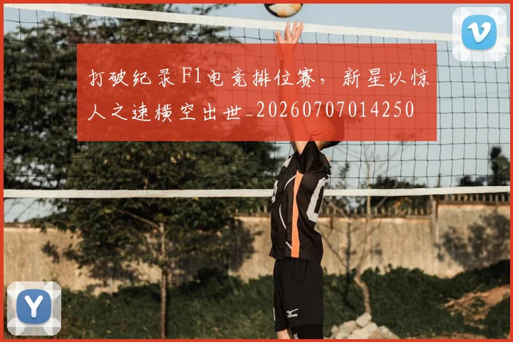 打破纪录 F1电竞排位赛,新星以惊人之速横空出世_20260707014250